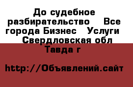 До судебное разбирательство. - Все города Бизнес » Услуги   . Свердловская обл.,Тавда г.